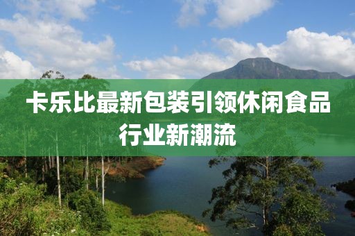 卡樂(lè)比最新包裝引領(lǐng)休閑食品行業(yè)新潮流