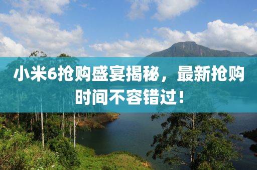 小米6搶購(gòu)盛宴揭秘，最新?lián)屬?gòu)時(shí)間不容錯(cuò)過(guò)！