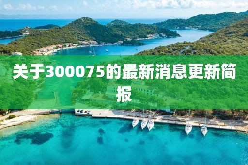關(guān)于300075的最新消息更新簡報