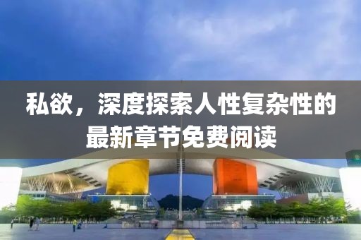 私欲，深度探索人性復(fù)雜性的最新章節(jié)免費(fèi)閱讀