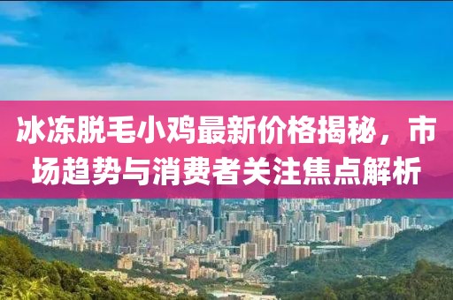 冰凍脫毛小雞最新價格揭秘，市場趨勢與消費者關注焦點解析