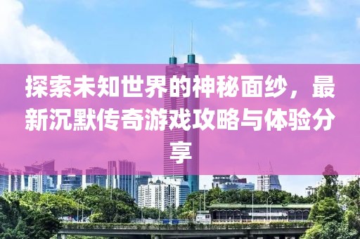 探索未知世界的神秘面紗，最新沉默傳奇游戲攻略與體驗分享