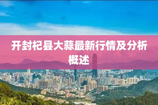 開封杞縣大蒜最新行情及分析概述