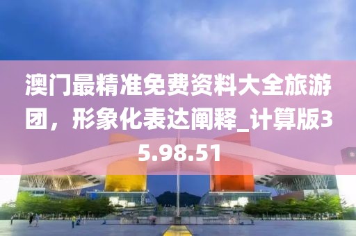 澳門最精準免費資料大全旅游團，形象化表達闡釋_計算版35.98.51