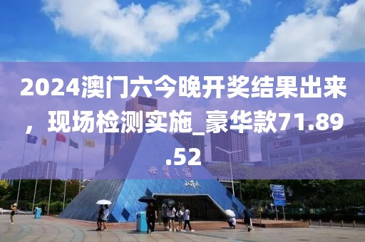 2024澳門(mén)六今晚開(kāi)獎(jiǎng)結(jié)果出來(lái)，現(xiàn)場(chǎng)檢測(cè)實(shí)施_豪華款71.89.52