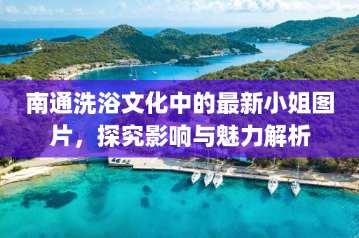 南通洗浴文化中的最新小姐圖片，探究影響與魅力解析