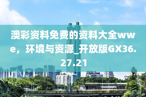 澳彩資料免費(fèi)的資料大全wwe，環(huán)境與資源_開(kāi)放版GX36.27.21