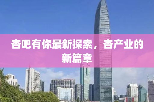杏吧有你最新探索，杏產(chǎn)業(yè)的新篇章