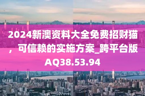 2024新澳資料大全免費招財貓，可信賴的實施方案_跨平臺版AQ38.53.94