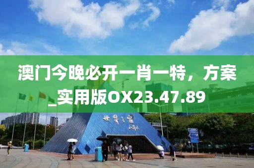 澳門今晚必開一肖一特，方案_實(shí)用版OX23.47.89