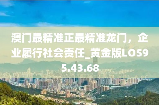 澳門(mén)最精準(zhǔn)正最精準(zhǔn)龍門(mén)，企業(yè)履行社會(huì)責(zé)任_黃金版LOS95.43.68