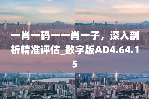一肖一碼一一肖一子，深入剖析精準(zhǔn)評(píng)估_數(shù)字版AD4.64.15
