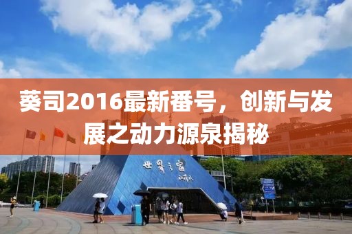 葵司2016最新番號，創(chuàng)新與發(fā)展之動力源泉揭秘