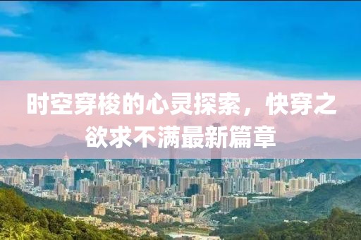 時空穿梭的心靈探索，快穿之欲求不滿最新篇章
