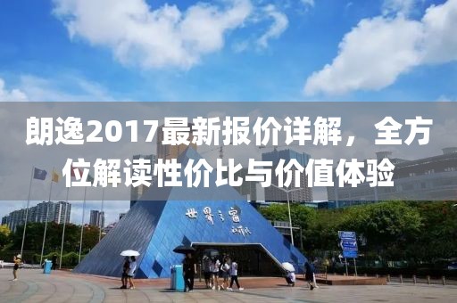 朗逸2017最新報(bào)價(jià)詳解，全方位解讀性價(jià)比與價(jià)值體驗(yàn)