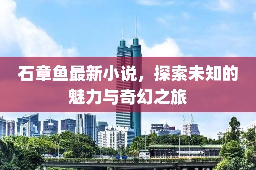 石章魚最新小說，探索未知的魅力與奇幻之旅