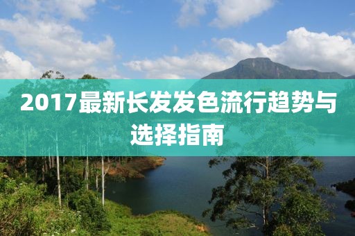 2017最新長發(fā)發(fā)色流行趨勢與選擇指南