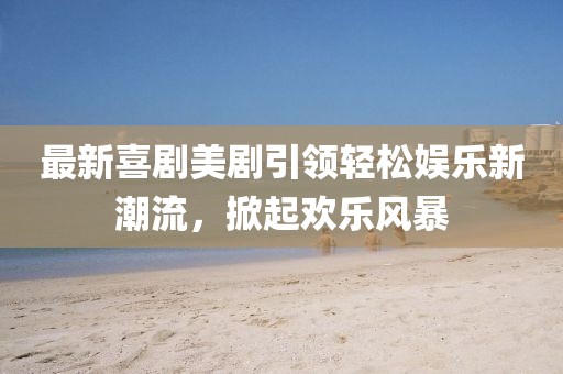 最新喜劇美劇引領(lǐng)輕松娛樂(lè)新潮流，掀起歡樂(lè)風(fēng)暴