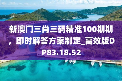 新澳門三肖三碼精準(zhǔn)100期期，即時(shí)解答方案制定_高效版DP83.18.52