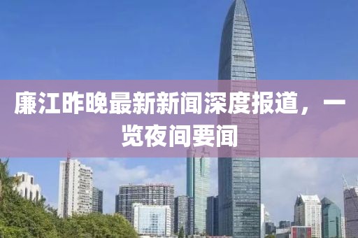 廉江昨晚最新新聞深度報(bào)道，一覽夜間要聞