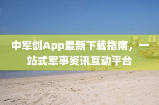 中軍創(chuàng)App最新下載指南，一站式軍事資訊互動(dòng)平臺(tái)