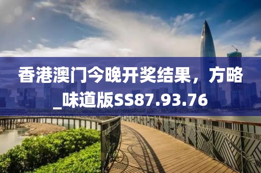 香港澳門今晚開獎結果，方略_味道版SS87.93.76
