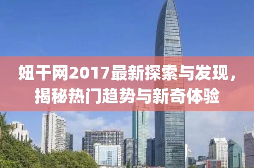妞干網(wǎng)2017最新探索與發(fā)現(xiàn)，揭秘?zé)衢T趨勢(shì)與新奇體驗(yàn)