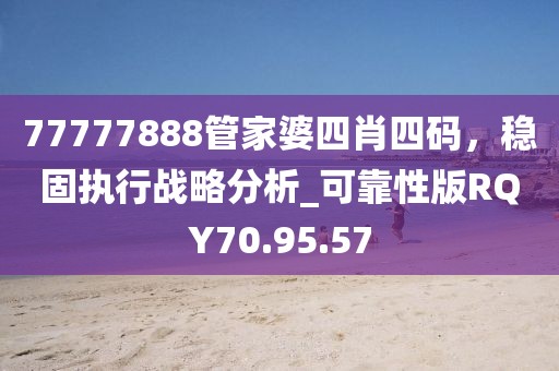 77777888管家婆四肖四碼，穩(wěn)固執(zhí)行戰(zhàn)略分析_可靠性版RQY70.95.57