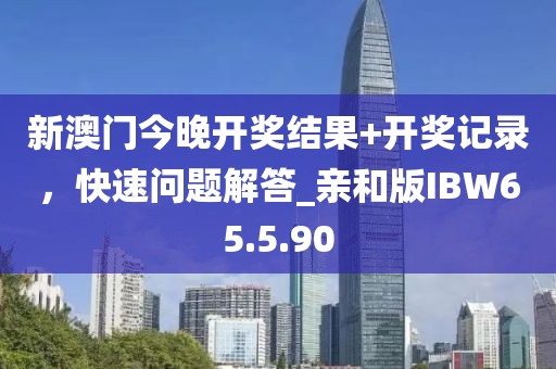 新澳門今晚開獎結(jié)果+開獎記錄，快速問題解答_親和版IBW65.5.90