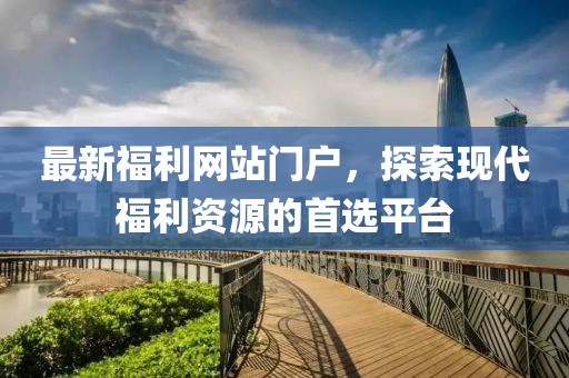 最新福利網(wǎng)站門戶，探索現(xiàn)代福利資源的首選平臺(tái)