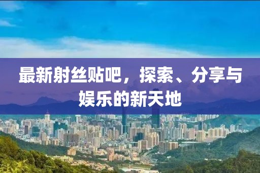 最新射絲貼吧，探索、分享與娛樂(lè)的新天地