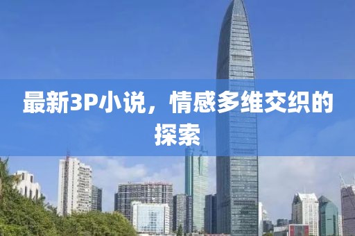 最新3P小說(shuō)，情感多維交織的探索
