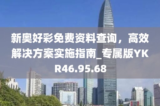 新奧好彩免費(fèi)資料查詢，高效解決方案實(shí)施指南_專屬版YKR46.95.68
