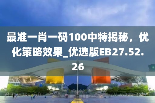 最準(zhǔn)一肖一碼100中特揭秘，優(yōu)化策略效果_優(yōu)選版EB27.52.26
