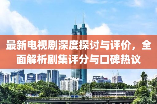 最新電視劇深度探討與評(píng)價(jià)，全面解析劇集評(píng)分與口碑熱議