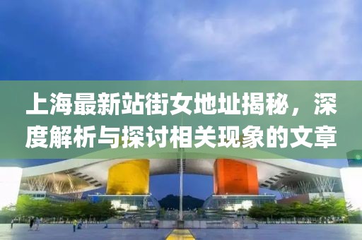 上海最新站街女地址揭秘，深度解析與探討相關(guān)現(xiàn)象的文章