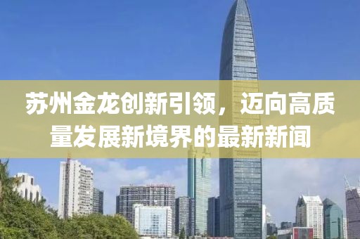 蘇州金龍創(chuàng)新引領，邁向高質量發(fā)展新境界的最新新聞