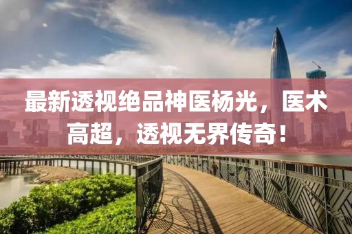 最新透視絕品神醫(yī)楊光，醫(yī)術(shù)高超，透視無(wú)界傳奇！