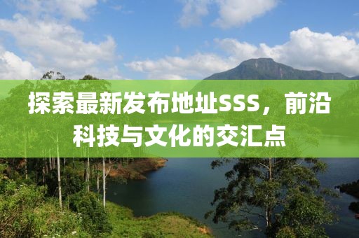 探索最新發(fā)布地址SSS，前沿科技與文化的交匯點(diǎn)