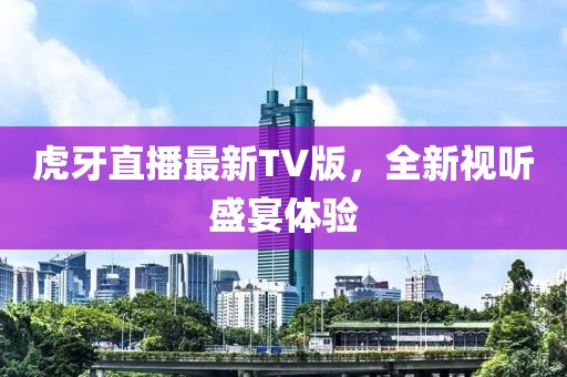 虎牙直播最新TV版，全新視聽盛宴體驗(yàn)