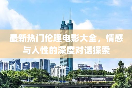 最新熱門倫理電影大全，情感與人性的深度對(duì)話探索