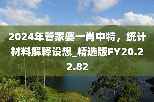 2024年管家婆一肖中特，統(tǒng)計材料解釋設(shè)想_精選版FY20.22.82