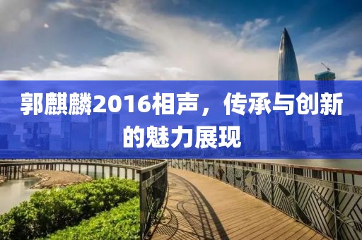 郭麒麟2016相聲，傳承與創(chuàng)新的魅力展現(xiàn)