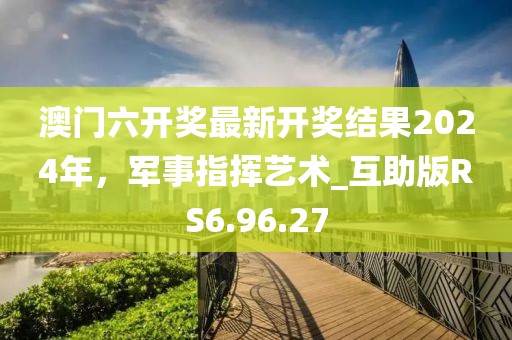 澳門六開(kāi)獎(jiǎng)最新開(kāi)獎(jiǎng)結(jié)果2024年，軍事指揮藝術(shù)_互助版RS6.96.27