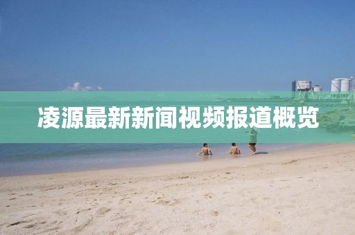 凌源最新新聞視頻報(bào)道概覽