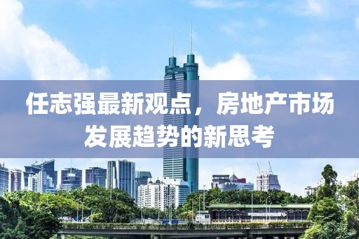 任志強(qiáng)最新觀點(diǎn)，房地產(chǎn)市場(chǎng)發(fā)展趨勢(shì)的新思考