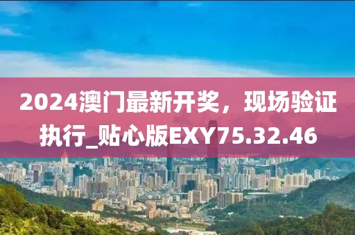 2024澳門(mén)最新開(kāi)獎(jiǎng)，現(xiàn)場(chǎng)驗(yàn)證執(zhí)行_貼心版EXY75.32.46