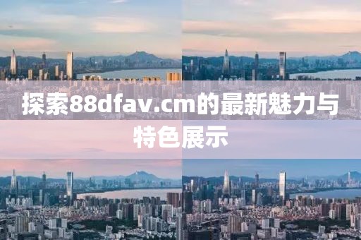 探索88dfav.cm的最新魅力與特色展示