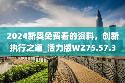 2024新奧免費(fèi)看的資料，創(chuàng)新執(zhí)行之道_活力版WZ75.57.3