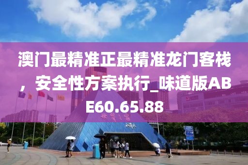澳門最精準(zhǔn)正最精準(zhǔn)龍門客棧，安全性方案執(zhí)行_味道版ABE60.65.88